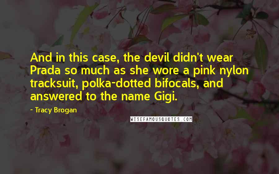 Tracy Brogan Quotes: And in this case, the devil didn't wear Prada so much as she wore a pink nylon tracksuit, polka-dotted bifocals, and answered to the name Gigi.