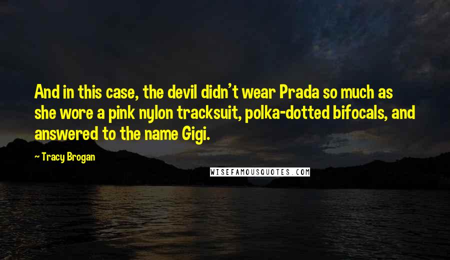 Tracy Brogan Quotes: And in this case, the devil didn't wear Prada so much as she wore a pink nylon tracksuit, polka-dotted bifocals, and answered to the name Gigi.