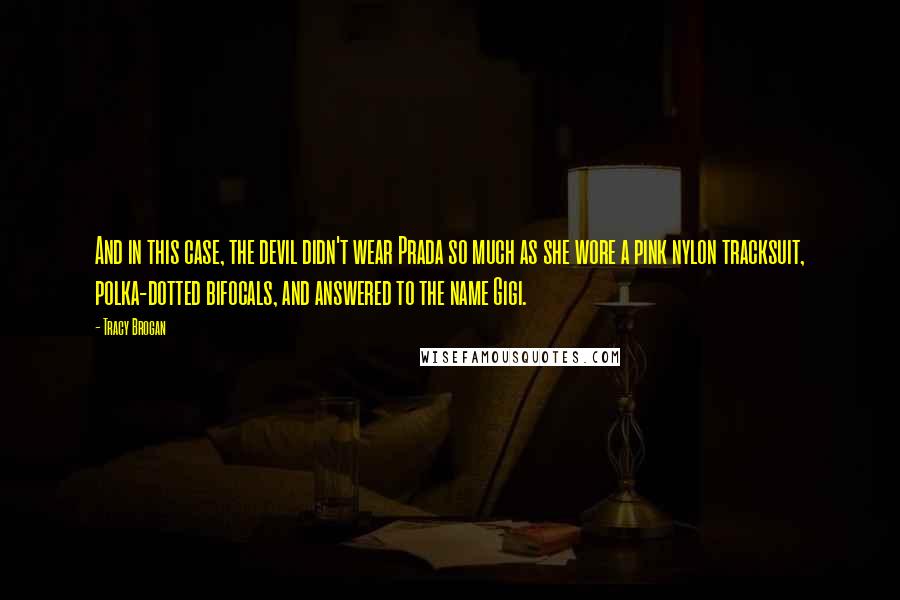 Tracy Brogan Quotes: And in this case, the devil didn't wear Prada so much as she wore a pink nylon tracksuit, polka-dotted bifocals, and answered to the name Gigi.