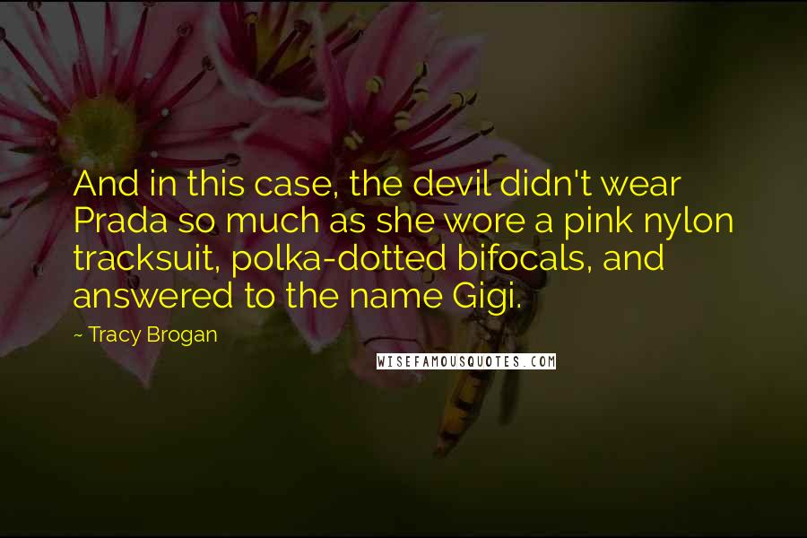 Tracy Brogan Quotes: And in this case, the devil didn't wear Prada so much as she wore a pink nylon tracksuit, polka-dotted bifocals, and answered to the name Gigi.