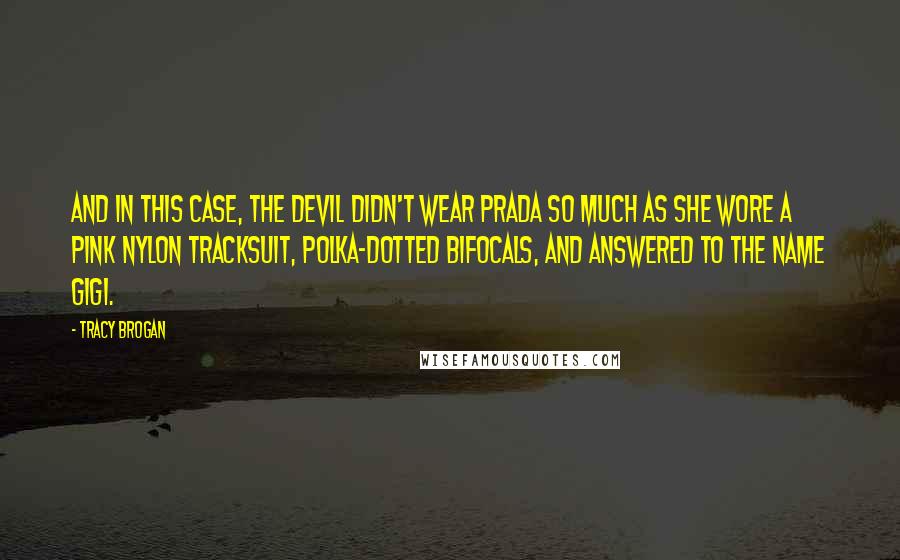 Tracy Brogan Quotes: And in this case, the devil didn't wear Prada so much as she wore a pink nylon tracksuit, polka-dotted bifocals, and answered to the name Gigi.