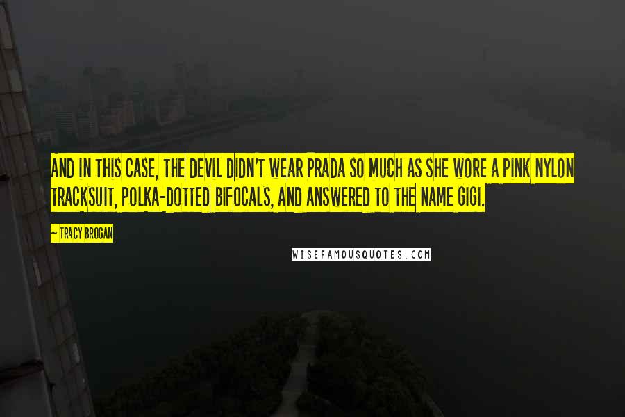 Tracy Brogan Quotes: And in this case, the devil didn't wear Prada so much as she wore a pink nylon tracksuit, polka-dotted bifocals, and answered to the name Gigi.