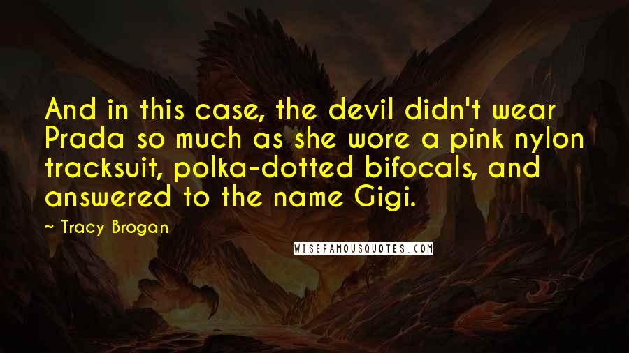 Tracy Brogan Quotes: And in this case, the devil didn't wear Prada so much as she wore a pink nylon tracksuit, polka-dotted bifocals, and answered to the name Gigi.