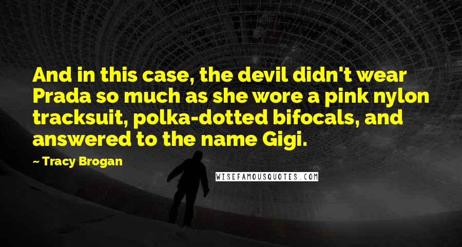 Tracy Brogan Quotes: And in this case, the devil didn't wear Prada so much as she wore a pink nylon tracksuit, polka-dotted bifocals, and answered to the name Gigi.