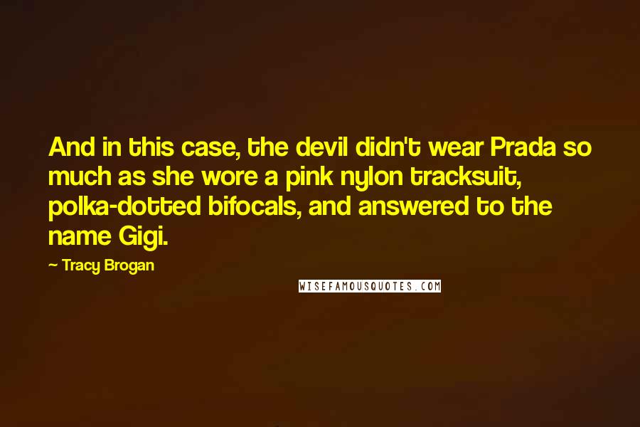 Tracy Brogan Quotes: And in this case, the devil didn't wear Prada so much as she wore a pink nylon tracksuit, polka-dotted bifocals, and answered to the name Gigi.