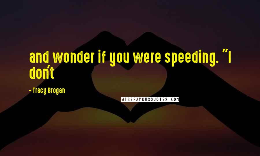Tracy Brogan Quotes: and wonder if you were speeding. "I don't