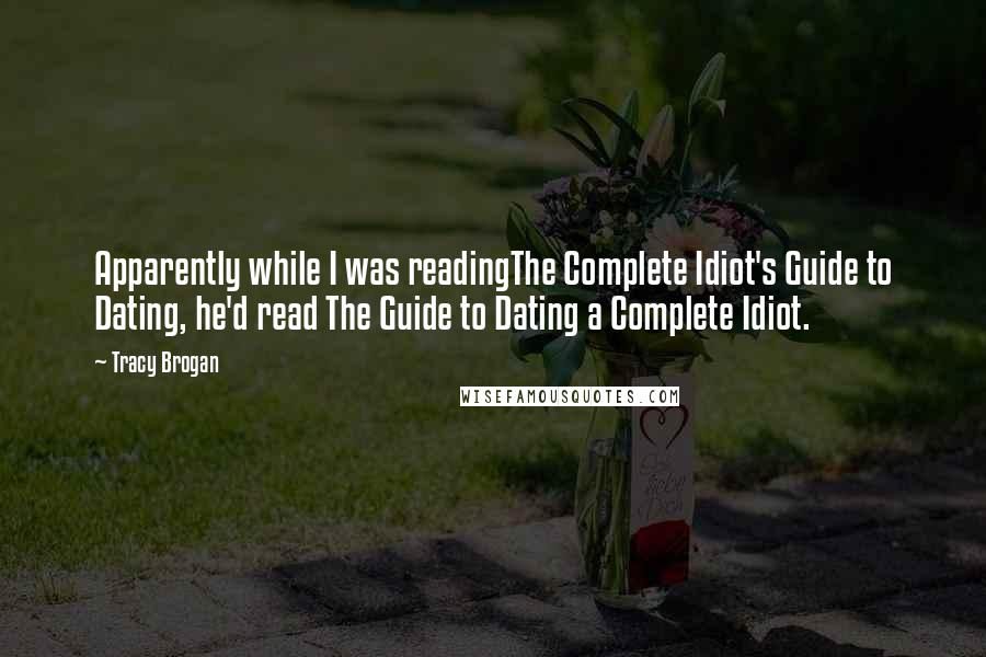 Tracy Brogan Quotes: Apparently while I was readingThe Complete Idiot's Guide to Dating, he'd read The Guide to Dating a Complete Idiot.