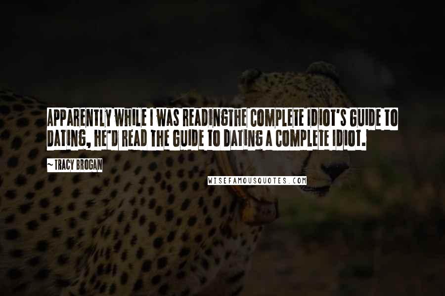 Tracy Brogan Quotes: Apparently while I was readingThe Complete Idiot's Guide to Dating, he'd read The Guide to Dating a Complete Idiot.