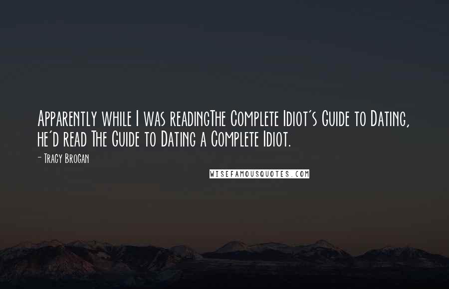 Tracy Brogan Quotes: Apparently while I was readingThe Complete Idiot's Guide to Dating, he'd read The Guide to Dating a Complete Idiot.