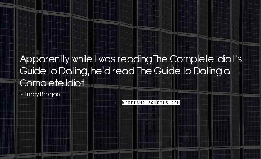 Tracy Brogan Quotes: Apparently while I was readingThe Complete Idiot's Guide to Dating, he'd read The Guide to Dating a Complete Idiot.