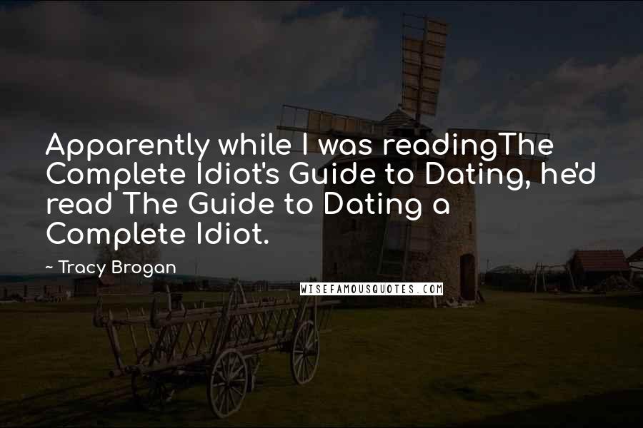 Tracy Brogan Quotes: Apparently while I was readingThe Complete Idiot's Guide to Dating, he'd read The Guide to Dating a Complete Idiot.