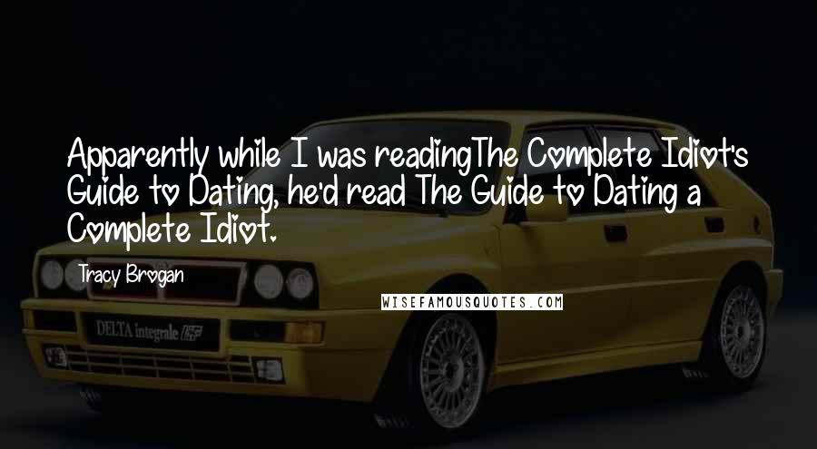 Tracy Brogan Quotes: Apparently while I was readingThe Complete Idiot's Guide to Dating, he'd read The Guide to Dating a Complete Idiot.