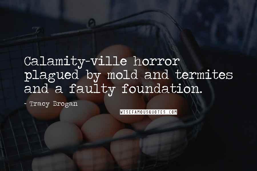 Tracy Brogan Quotes: Calamity-ville horror plagued by mold and termites and a faulty foundation.