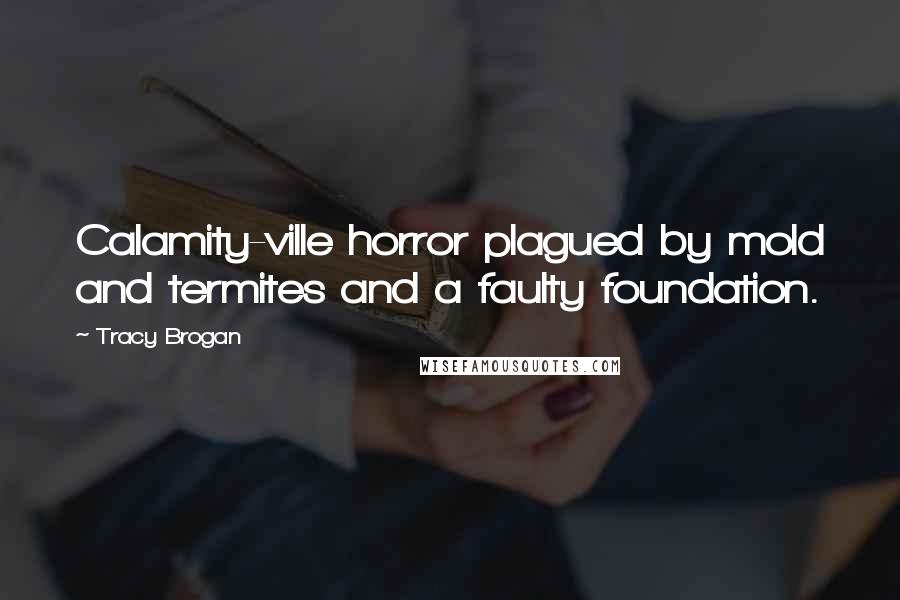 Tracy Brogan Quotes: Calamity-ville horror plagued by mold and termites and a faulty foundation.