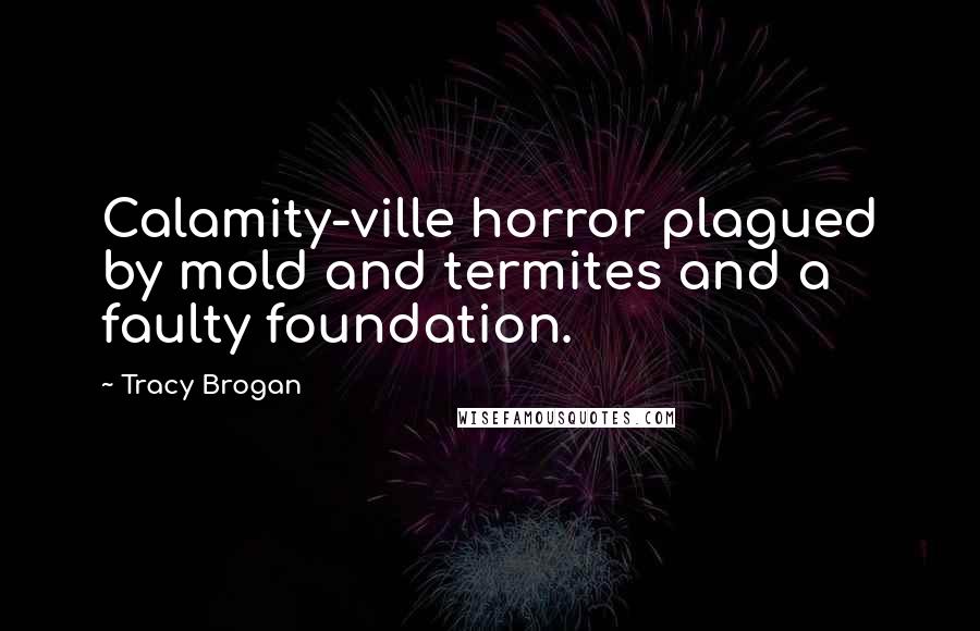 Tracy Brogan Quotes: Calamity-ville horror plagued by mold and termites and a faulty foundation.