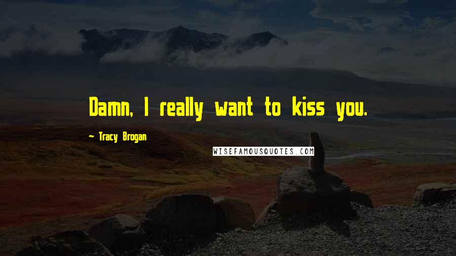 Tracy Brogan Quotes: Damn, I really want to kiss you.