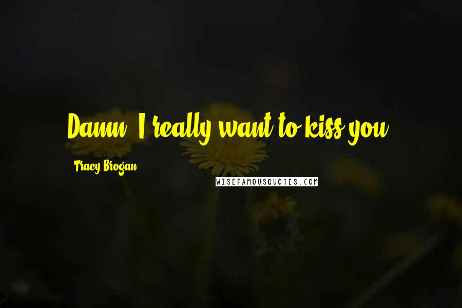 Tracy Brogan Quotes: Damn, I really want to kiss you.