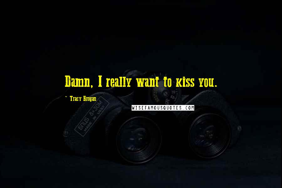 Tracy Brogan Quotes: Damn, I really want to kiss you.