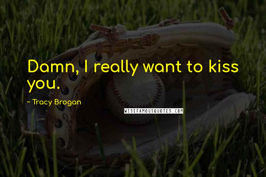 Tracy Brogan Quotes: Damn, I really want to kiss you.