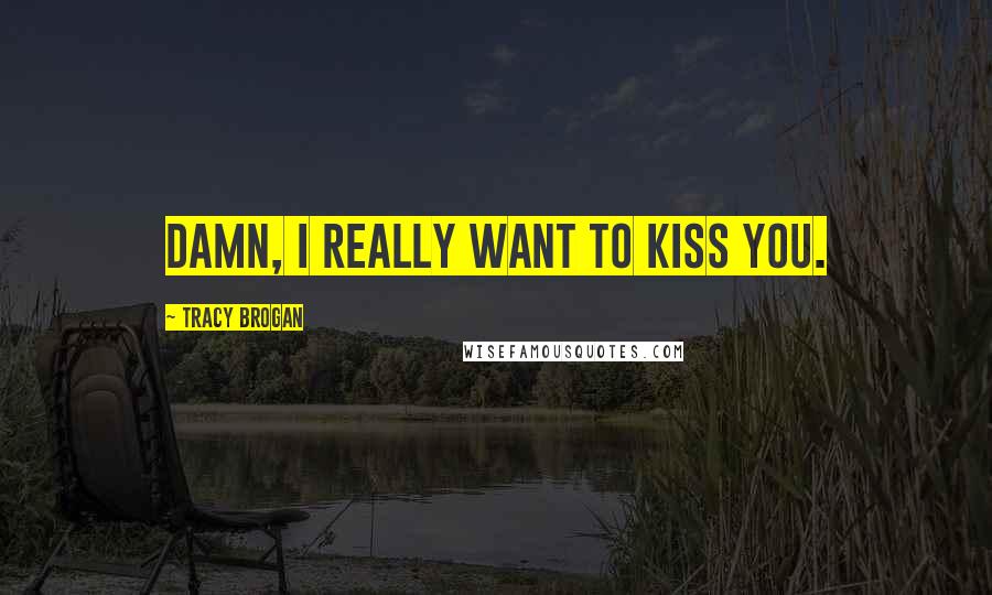 Tracy Brogan Quotes: Damn, I really want to kiss you.