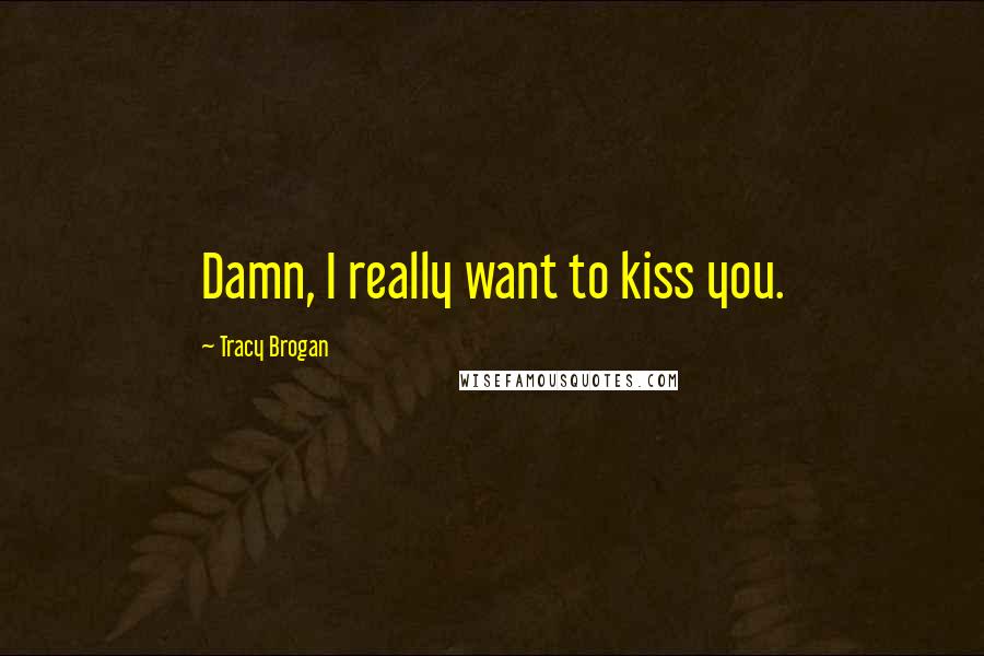 Tracy Brogan Quotes: Damn, I really want to kiss you.