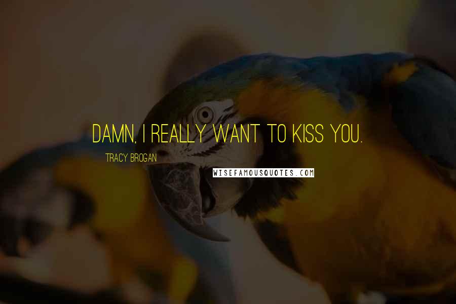 Tracy Brogan Quotes: Damn, I really want to kiss you.