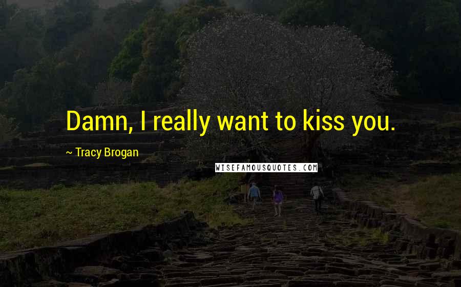 Tracy Brogan Quotes: Damn, I really want to kiss you.
