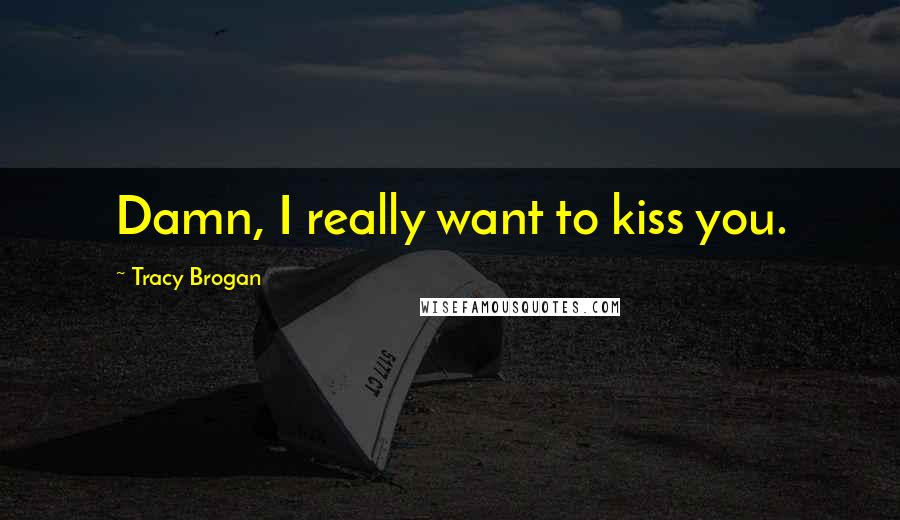 Tracy Brogan Quotes: Damn, I really want to kiss you.