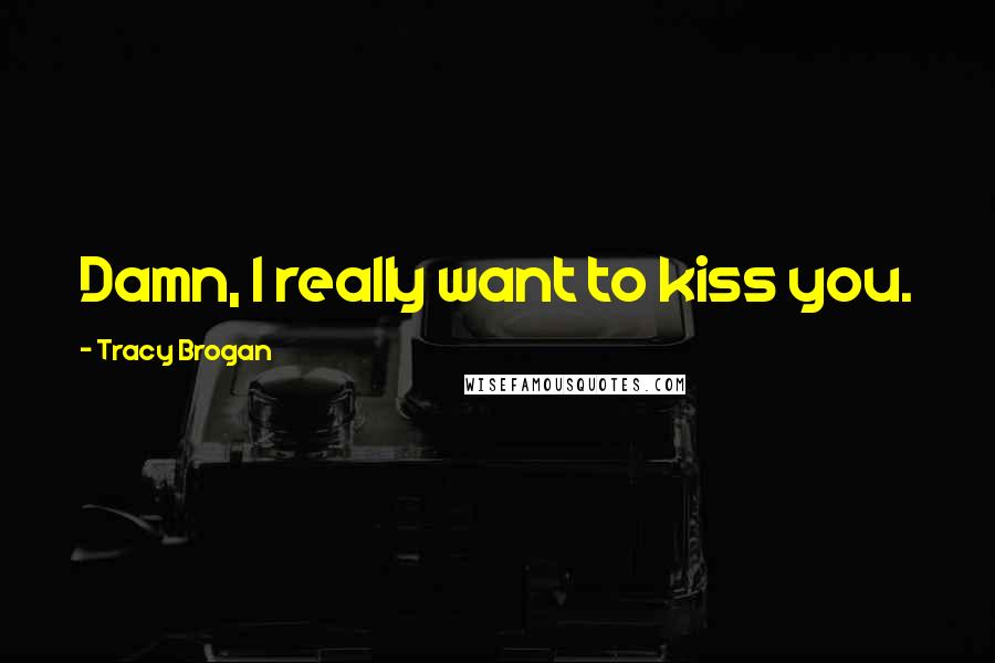 Tracy Brogan Quotes: Damn, I really want to kiss you.
