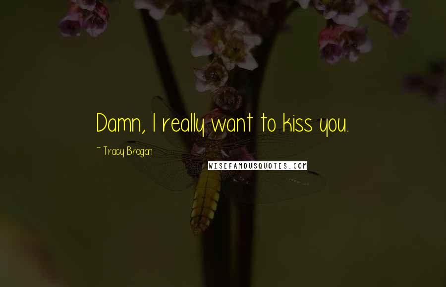 Tracy Brogan Quotes: Damn, I really want to kiss you.
