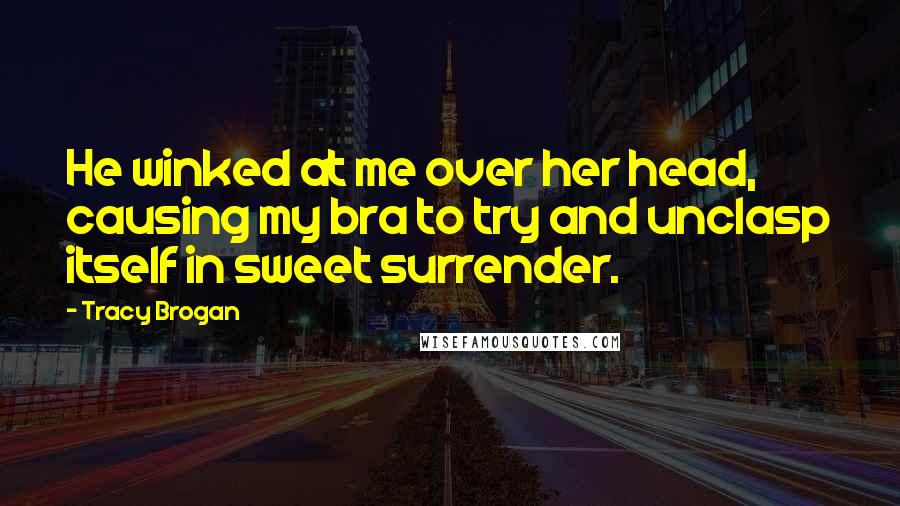 Tracy Brogan Quotes: He winked at me over her head, causing my bra to try and unclasp itself in sweet surrender.