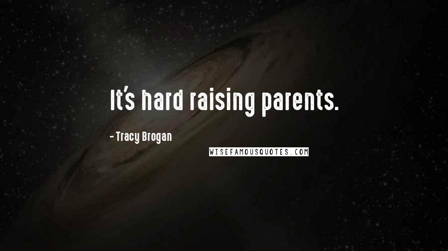 Tracy Brogan Quotes: It's hard raising parents.