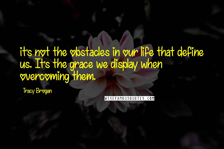 Tracy Brogan Quotes: it's not the obstacles in our life that define us. It's the grace we display when overcoming them.