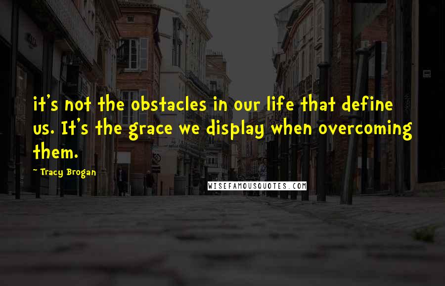 Tracy Brogan Quotes: it's not the obstacles in our life that define us. It's the grace we display when overcoming them.