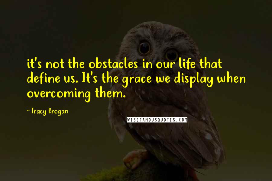 Tracy Brogan Quotes: it's not the obstacles in our life that define us. It's the grace we display when overcoming them.