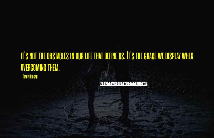 Tracy Brogan Quotes: it's not the obstacles in our life that define us. It's the grace we display when overcoming them.