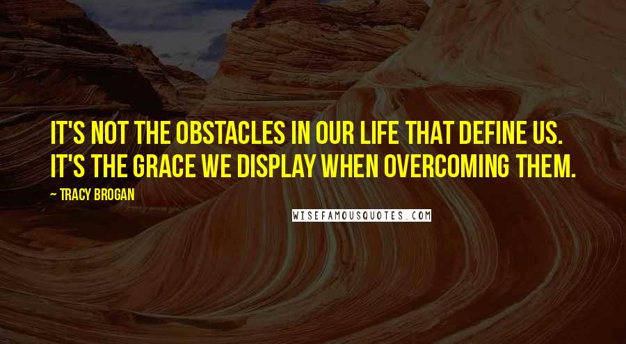 Tracy Brogan Quotes: it's not the obstacles in our life that define us. It's the grace we display when overcoming them.