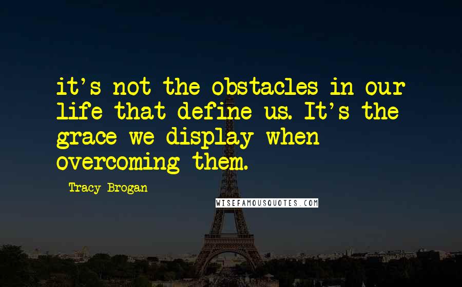 Tracy Brogan Quotes: it's not the obstacles in our life that define us. It's the grace we display when overcoming them.