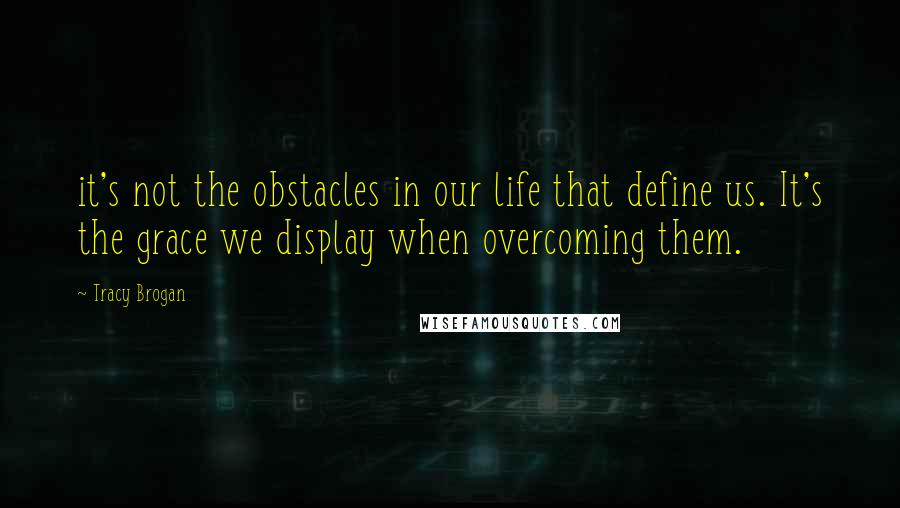 Tracy Brogan Quotes: it's not the obstacles in our life that define us. It's the grace we display when overcoming them.