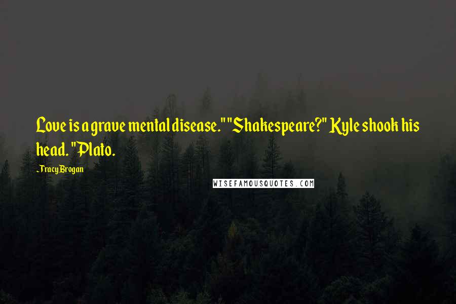 Tracy Brogan Quotes: Love is a grave mental disease." "Shakespeare?" Kyle shook his head. "Plato.