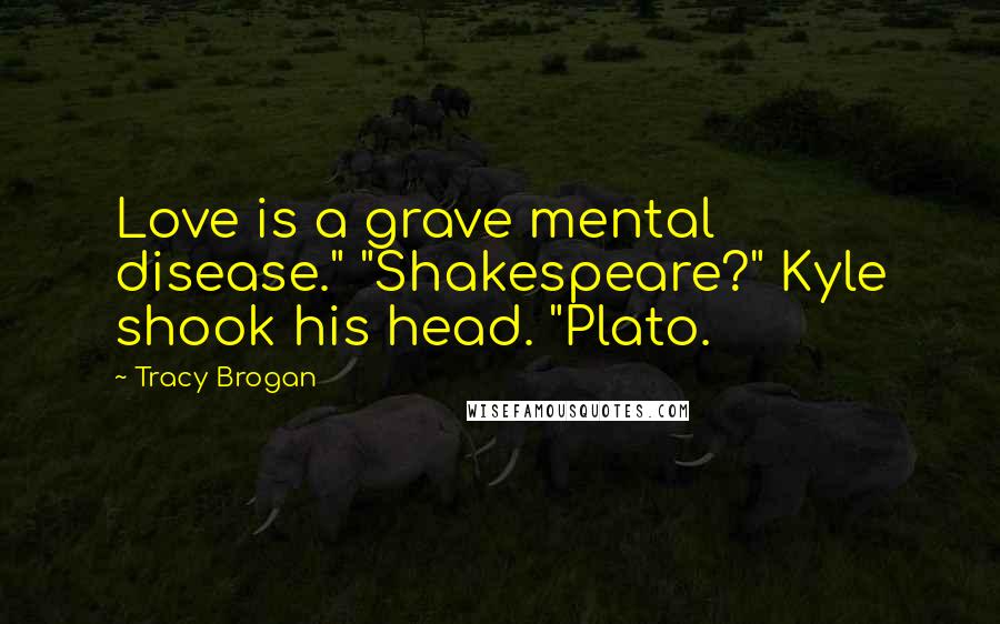 Tracy Brogan Quotes: Love is a grave mental disease." "Shakespeare?" Kyle shook his head. "Plato.