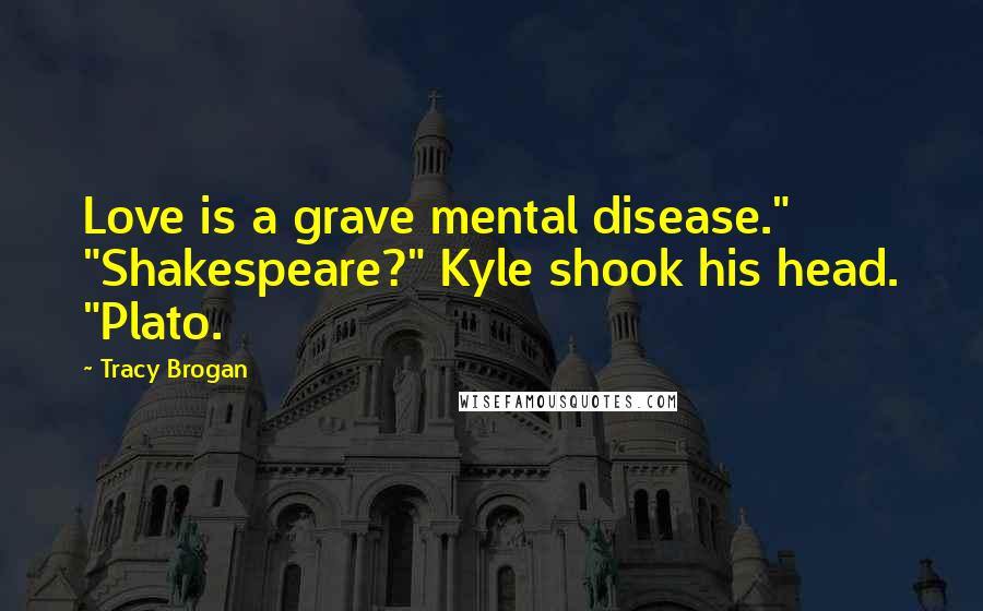 Tracy Brogan Quotes: Love is a grave mental disease." "Shakespeare?" Kyle shook his head. "Plato.