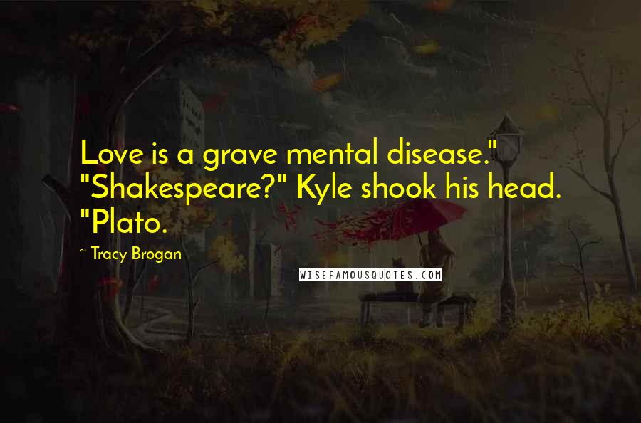 Tracy Brogan Quotes: Love is a grave mental disease." "Shakespeare?" Kyle shook his head. "Plato.