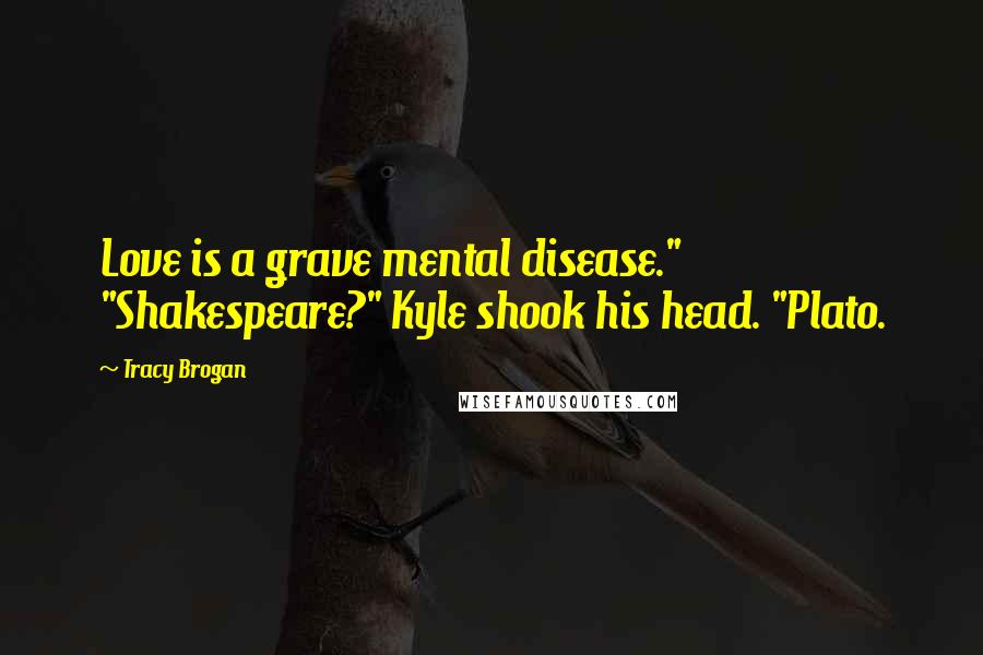 Tracy Brogan Quotes: Love is a grave mental disease." "Shakespeare?" Kyle shook his head. "Plato.