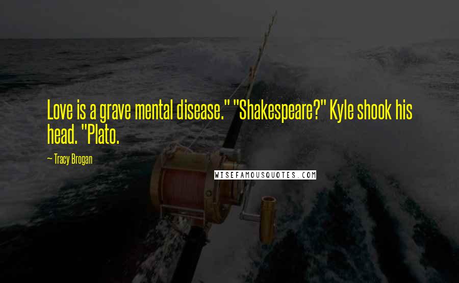 Tracy Brogan Quotes: Love is a grave mental disease." "Shakespeare?" Kyle shook his head. "Plato.