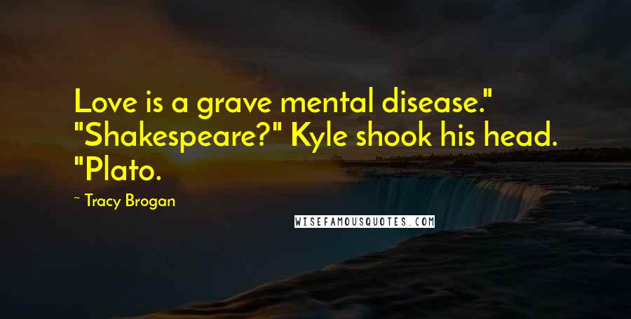 Tracy Brogan Quotes: Love is a grave mental disease." "Shakespeare?" Kyle shook his head. "Plato.