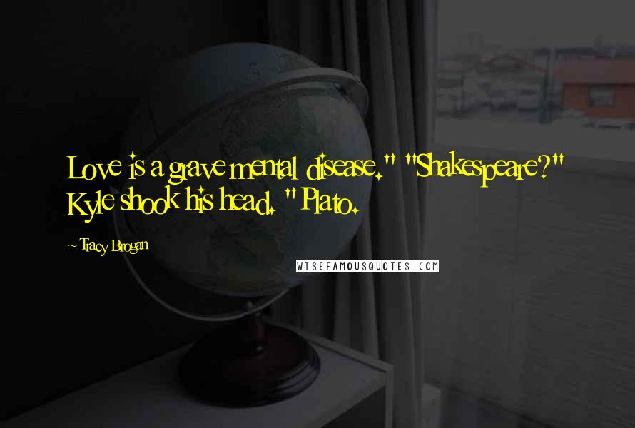 Tracy Brogan Quotes: Love is a grave mental disease." "Shakespeare?" Kyle shook his head. "Plato.