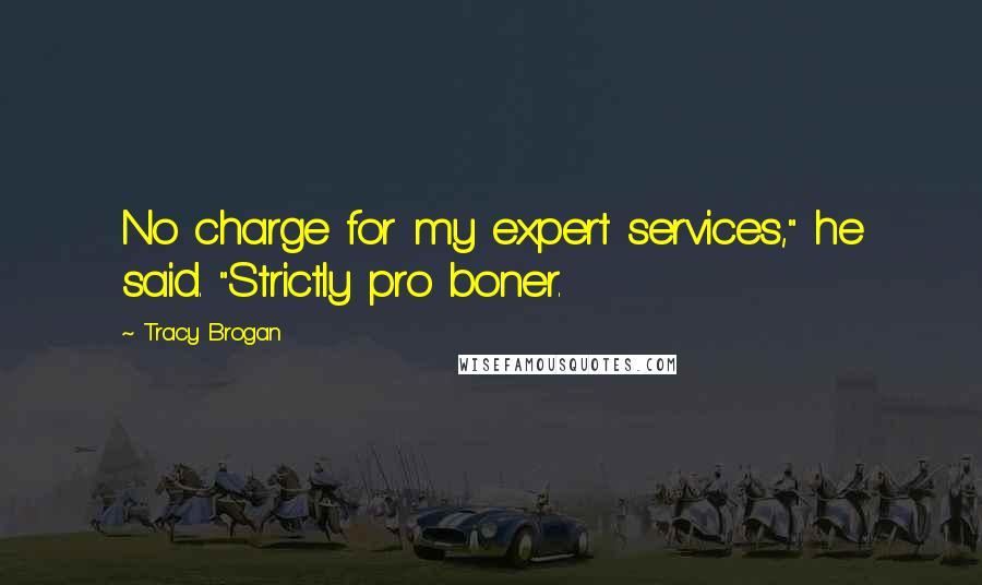 Tracy Brogan Quotes: No charge for my expert services," he said. "Strictly pro boner.