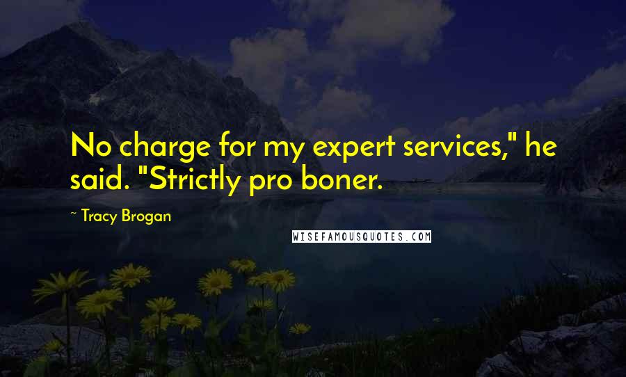 Tracy Brogan Quotes: No charge for my expert services," he said. "Strictly pro boner.