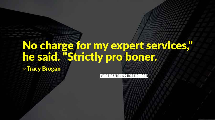 Tracy Brogan Quotes: No charge for my expert services," he said. "Strictly pro boner.